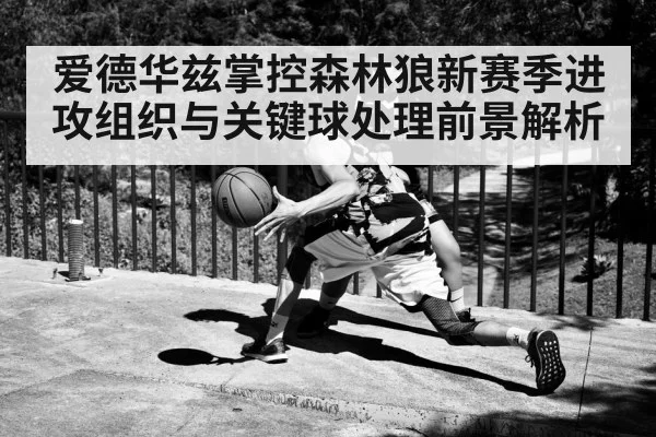 爱德华兹掌控森林狼新赛季进攻组织与关键球处理前景解析 - kaiyun